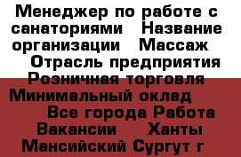 Менеджер по работе с санаториями › Название организации ­ Массаж 23 › Отрасль предприятия ­ Розничная торговля › Минимальный оклад ­ 60 000 - Все города Работа » Вакансии   . Ханты-Мансийский,Сургут г.